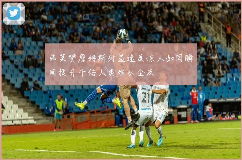 弗莱赞詹姆斯封盖速度惊人如同瞬间提升千倍人类难以企及