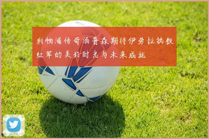 利物浦传奇汤普森期待伊劳拉执教红军的美好时光与未来成就