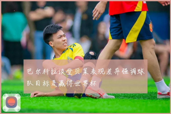 巴尔科拉谈登贝莱表现差异强调球队目标是赢得世界杯