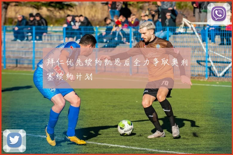 拜仁优先续约凯恩后全力争取奥利塞续约计划