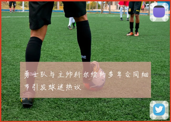 勇士队与主帅科尔续约多年合同细节引发球迷热议