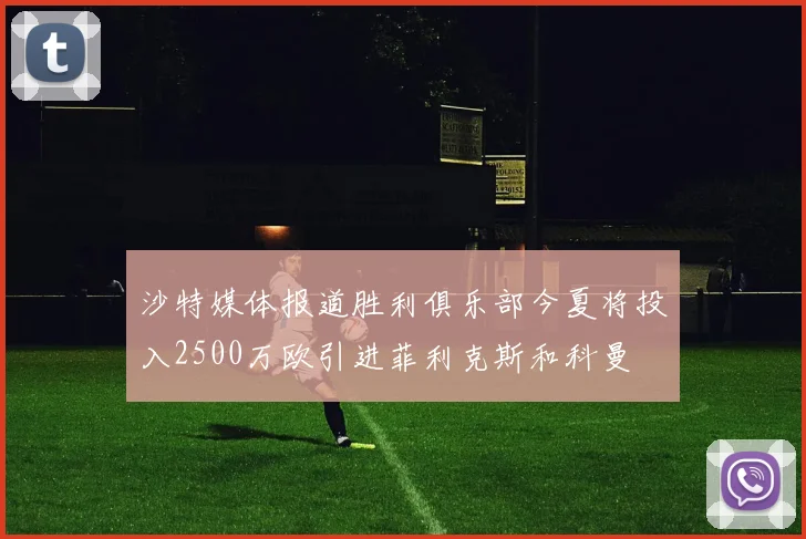 沙特媒体报道胜利俱乐部今夏将投入2500万欧引进菲利克斯和科曼
