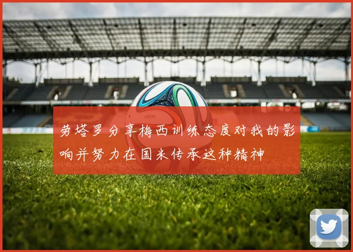 劳塔罗分享梅西训练态度对我的影响并努力在国米传承这种精神