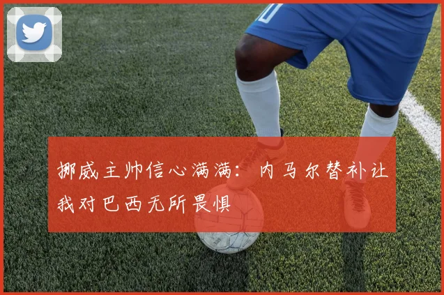 挪威主帅信心满满：内马尔替补让我对巴西无所畏惧