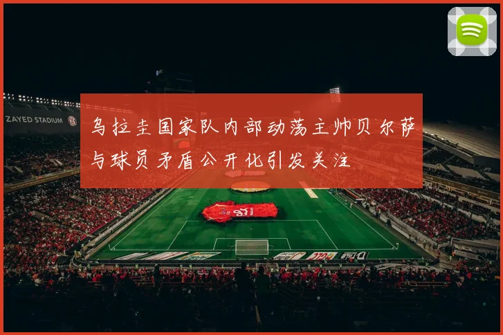 乌拉圭国家队内部动荡主帅贝尔萨与球员矛盾公开化引发关注