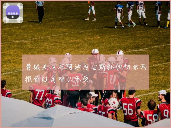 曼城关注布阿迪与古斯托但切尔西报价过高难以承受