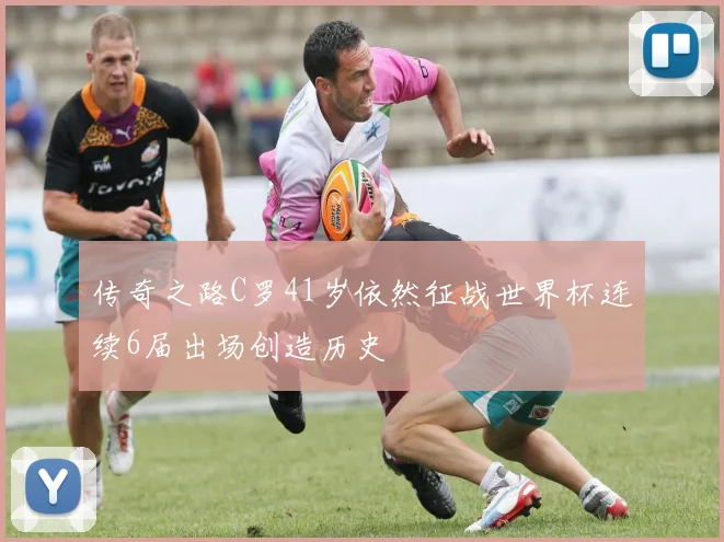 传奇之路C罗41岁依然征战世界杯连续6届出场创造历史
