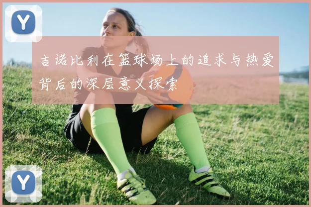 吉诺比利在篮球场上的追求与热爱背后的深层意义探索