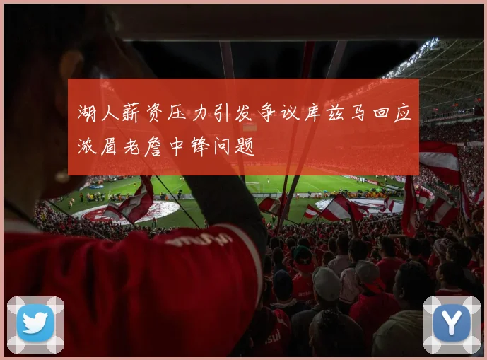 湖人薪资压力引发争议库兹马回应浓眉老詹中锋问题