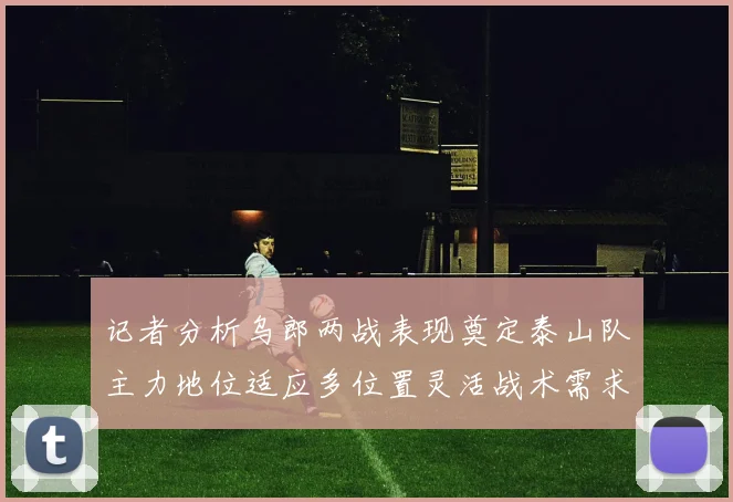 记者分析乌郎两战表现奠定泰山队主力地位适应多位置灵活战术需求
