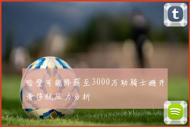 哈登可能降薪至3000万助骑士避开奢侈税压力分析