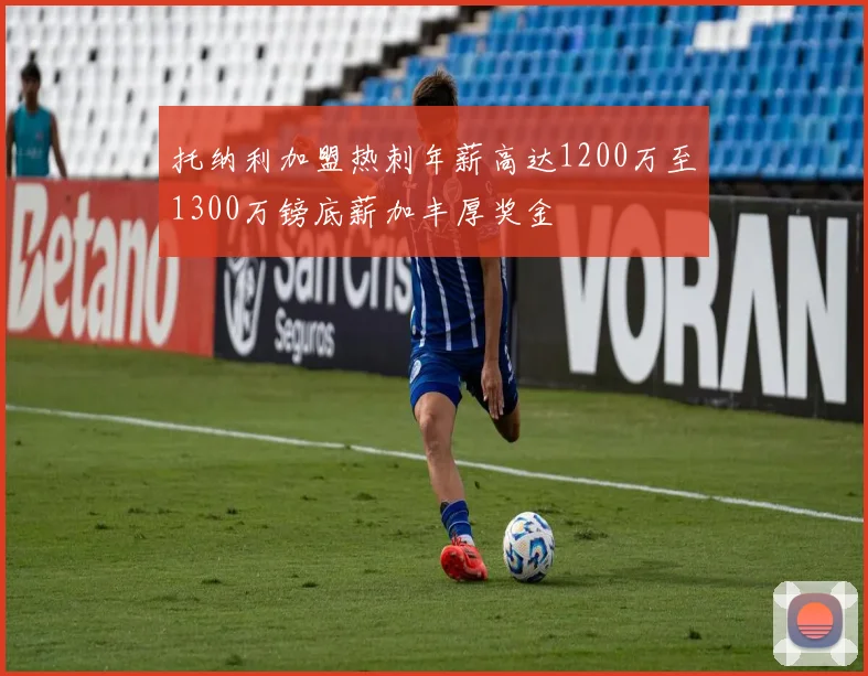 托纳利加盟热刺年薪高达1200万至1300万镑底薪加丰厚奖金