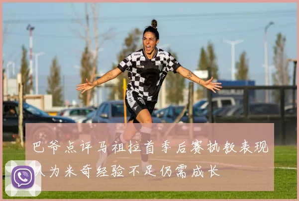 巴爷点评马祖拉首季后赛执教表现认为米奇经验不足仍需成长