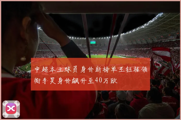 中超本土球员身价新榜单王钰栋领衔李昊身价飙升至40万欧