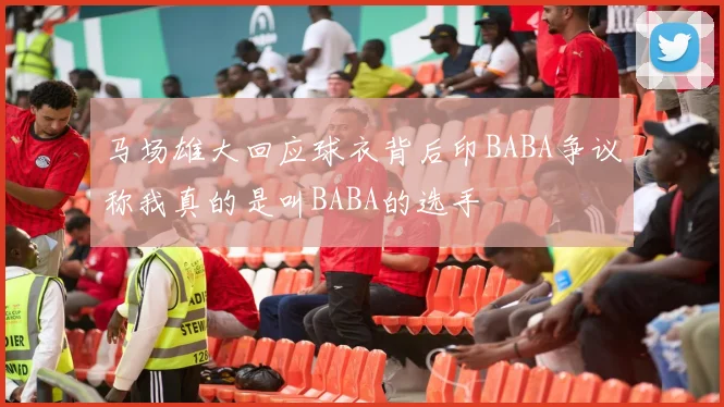 马场雄大回应球衣背后印BABA争议称我真的是叫BABA的选手