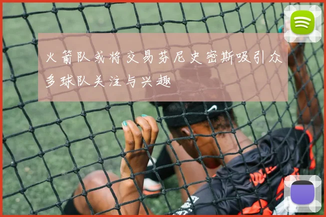 火箭队或将交易芬尼史密斯吸引众多球队关注与兴趣