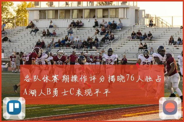 各队休赛期操作评分揭晓76人独占A湖人B勇士C表现平平