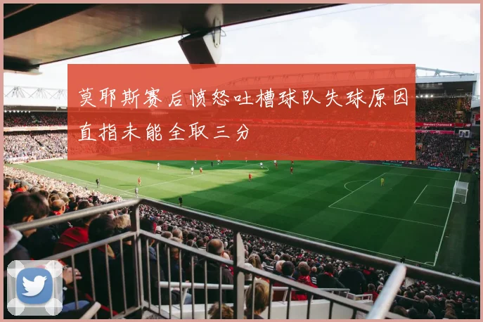 莫耶斯赛后愤怒吐槽球队失球原因直指未能全取三分
