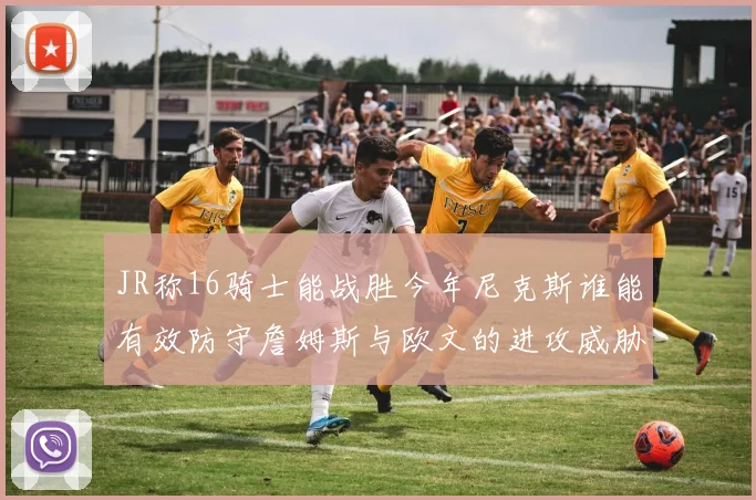 JR称16骑士能战胜今年尼克斯谁能有效防守詹姆斯与欧文的进攻威胁