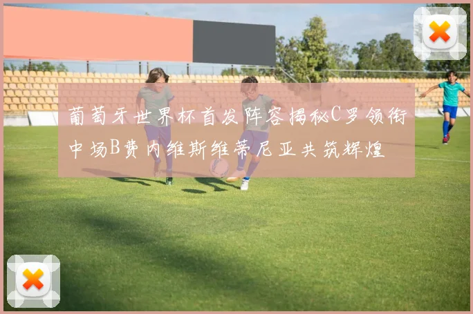 葡萄牙世界杯首发阵容揭秘C罗领衔中场B费内维斯维蒂尼亚共筑辉煌