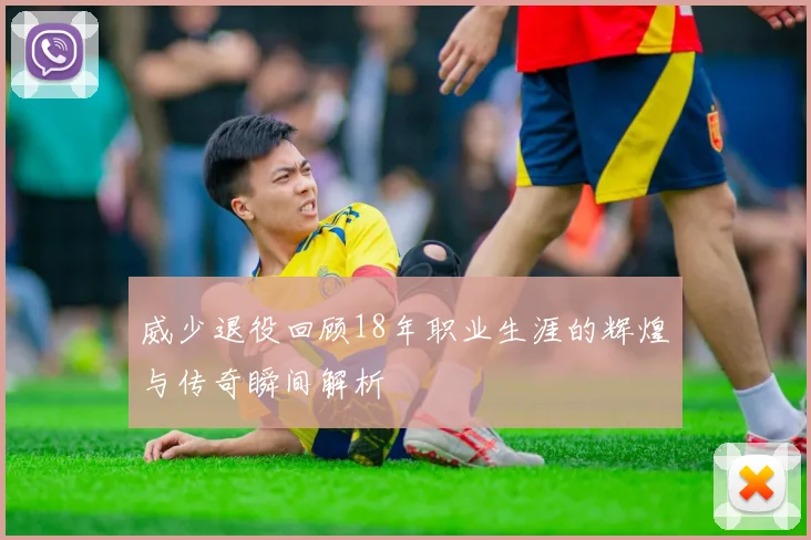 威少退役回顾18年职业生涯的辉煌与传奇瞬间解析