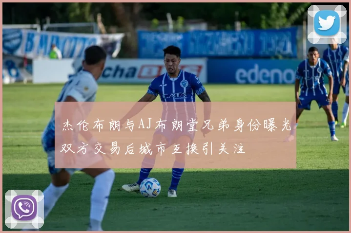 杰伦布朗与AJ布朗堂兄弟身份曝光双方交易后城市互换引关注