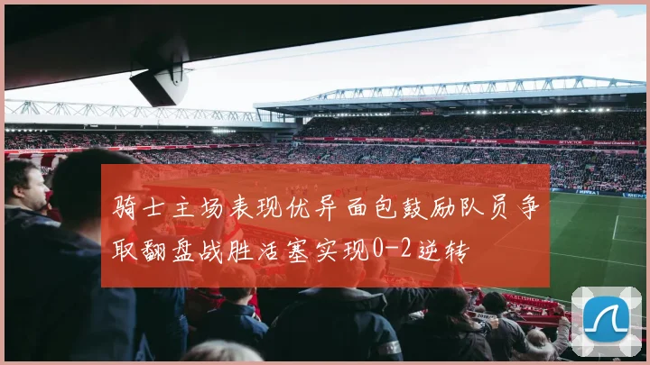 骑士主场表现优异面包鼓励队员争取翻盘战胜活塞实现0-2逆转