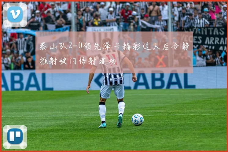 泰山队2-0领先泽卡精彩过人后冷静推射破门传射建功